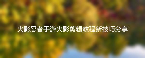 火影忍者手游火影剪辑教程新技巧分享