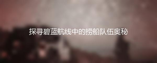 探寻碧蓝航线中的捞船队伍奥秘