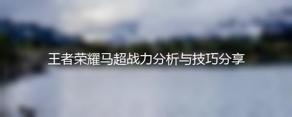 王者荣耀马超战力分析与技巧分享