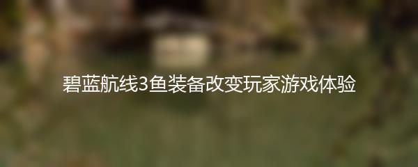 碧蓝航线3鱼装备改变玩家游戏体验