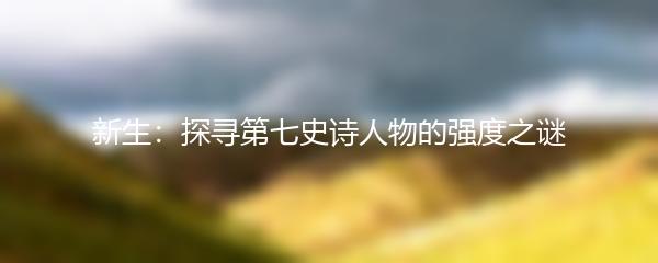 新生：探寻第七史诗人物的强度之谜
