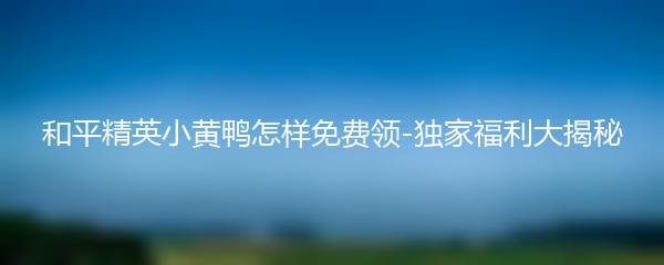 和平精英小黄鸭怎样免费领-独家福利大揭秘