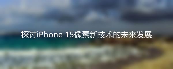 探讨iPhone 15像素新技术的未来发展