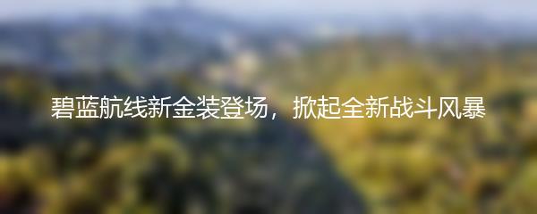 碧蓝航线新金装登场，掀起全新战斗风暴
