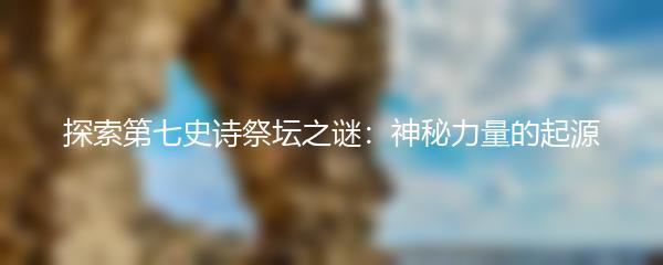 探索第七史诗祭坛之谜：神秘力量的起源