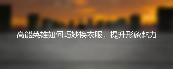 高能英雄如何巧妙换衣服，提升形象魅力