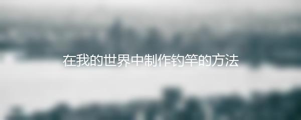 在我的世界中制作钓竿的方法