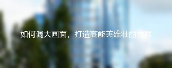 如何调大画面，打造高能英雄壮丽世界