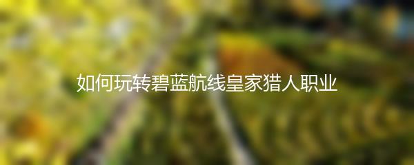 如何玩转碧蓝航线皇家猎人职业