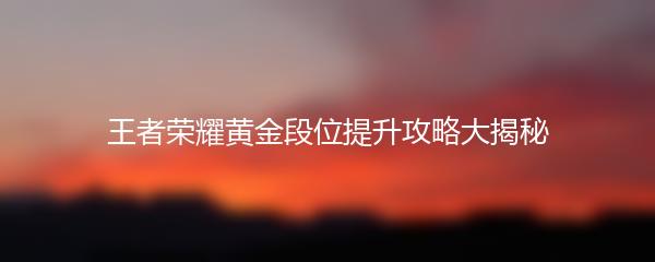 王者荣耀黄金段位提升攻略大揭秘