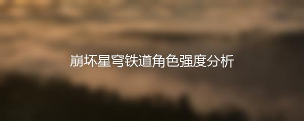 崩坏星穹铁道角色强度分析