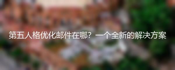 第五人格优化邮件在哪？一个全新的解决方案