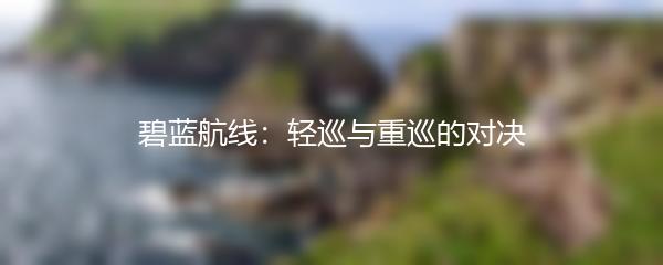 碧蓝航线：轻巡与重巡的对决