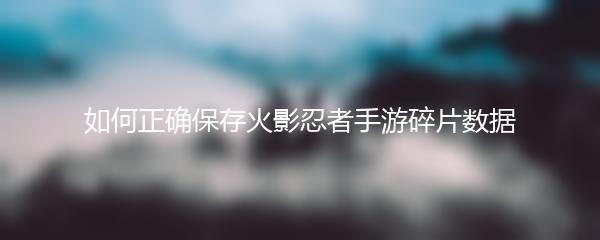 如何正确保存火影忍者手游碎片数据