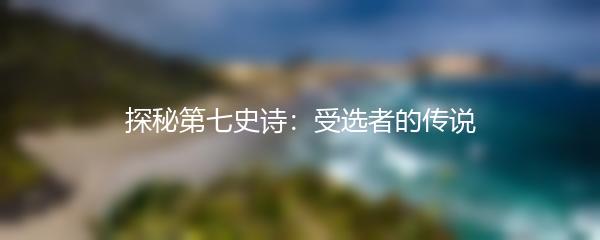 探秘第七史诗：受选者的传说