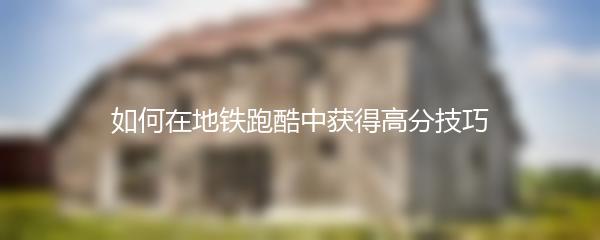 如何在地铁跑酷中获得高分技巧