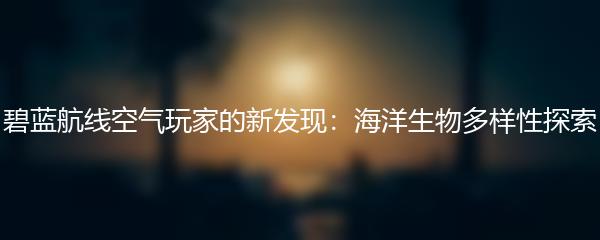碧蓝航线空气玩家的新发现：海洋生物多样性探索