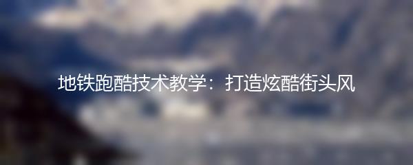 地铁跑酷技术教学：打造炫酷街头风