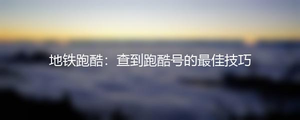 地铁跑酷：查到跑酷号的最佳技巧