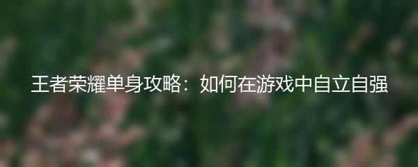 王者荣耀单身攻略：如何在游戏中自立自强
