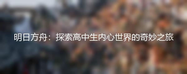 明日方舟：探索高中生内心世界的奇妙之旅