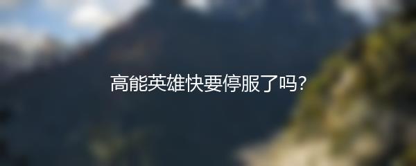 高能英雄快要停服了吗？