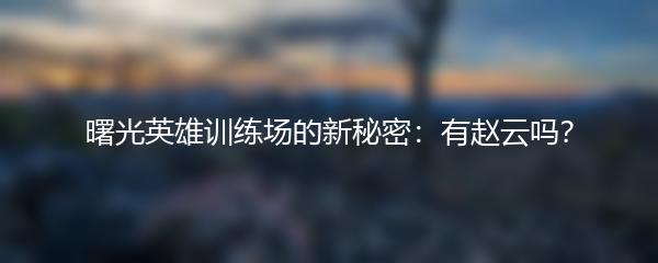 曙光英雄训练场的新秘密：有赵云吗？
