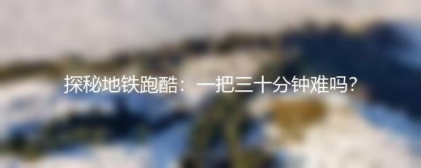 探秘地铁跑酷：一把三十分钟难吗？