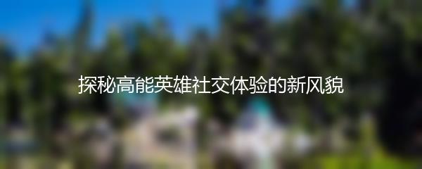 探秘高能英雄社交体验的新风貌