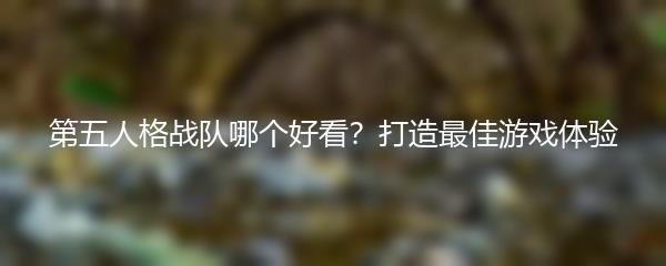 第五人格战队哪个好看？打造最佳游戏体验