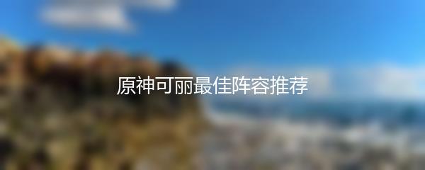 原神可丽最佳阵容推荐