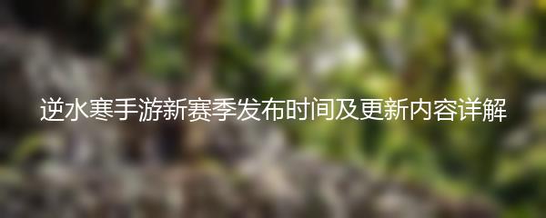逆水寒手游新赛季发布时间及更新内容详解