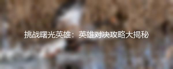 挑战曙光英雄：英雄对决攻略大揭秘