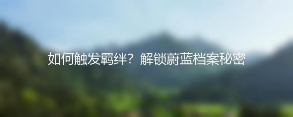 如何触发羁绊？解锁蔚蓝档案秘密