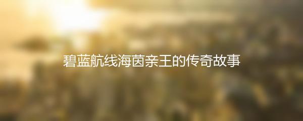 碧蓝航线海茵亲王的传奇故事