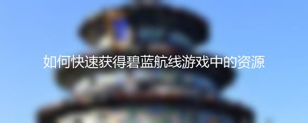 如何快速获得碧蓝航线游戏中的资源
