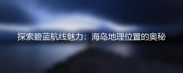 探索碧蓝航线魅力：海岛地理位置的奥秘