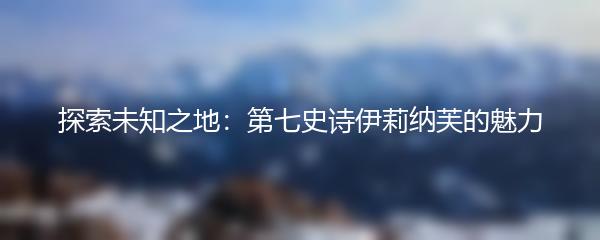 探索未知之地：第七史诗伊莉纳芙的魅力