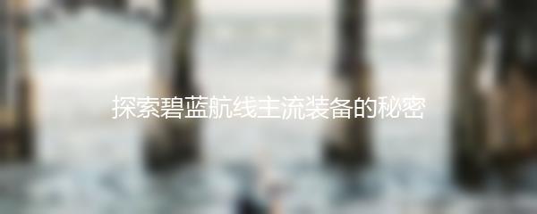 探索碧蓝航线主流装备的秘密