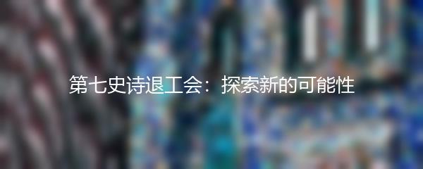 第七史诗退工会：探索新的可能性