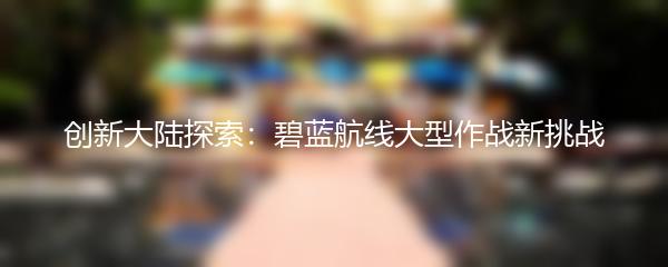 创新大陆探索：碧蓝航线大型作战新挑战