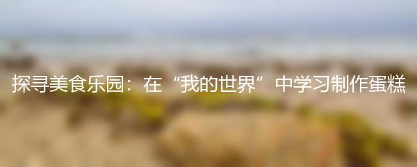 探寻美食乐园：在“我的世界”中学习制作蛋糕