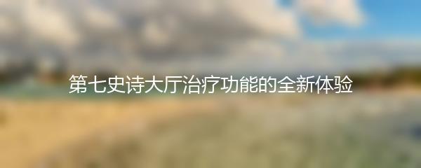 第七史诗大厅治疗功能的全新体验