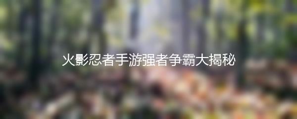 火影忍者手游强者争霸大揭秘
