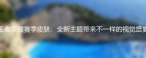 王者荣耀赛季皮肤：全新主题带来不一样的视觉盛宴
