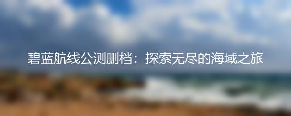 碧蓝航线公测删档：探索无尽的海域之旅