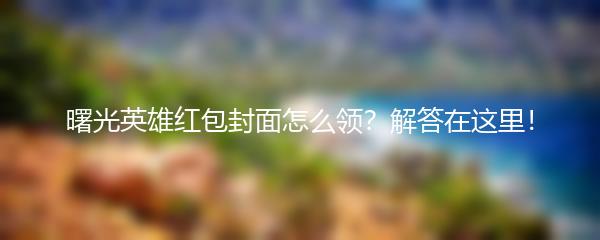 曙光英雄红包封面怎么领？解答在这里！