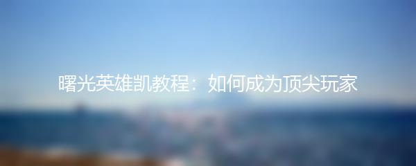 曙光英雄凯教程：如何成为顶尖玩家