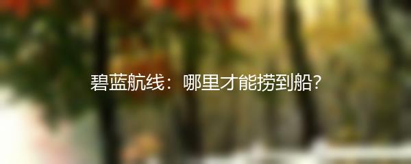 碧蓝航线：哪里才能捞到船？