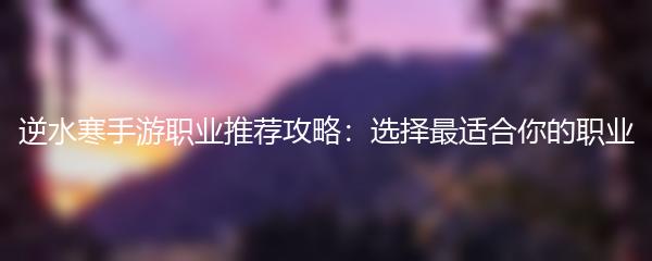 逆水寒手游职业推荐攻略：选择最适合你的职业